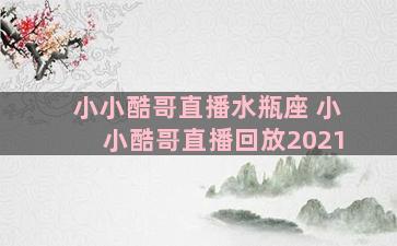 小小酷哥直播水瓶座 小小酷哥直播回放2021